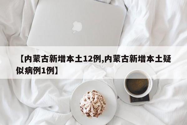 【内蒙古新增本土12例,内蒙古新增本土疑似病例1例】
