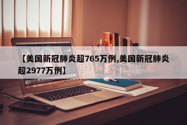 【美国新冠肺炎超765万例,美国新冠肺炎超2977万例】