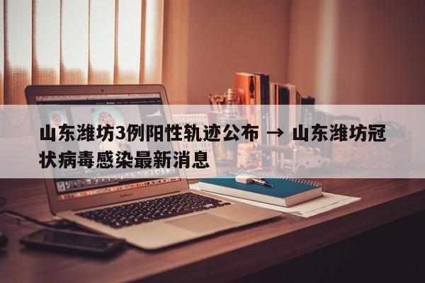山东潍坊3例阳性轨迹公布 → 山东潍坊冠状病毒感染最新消息