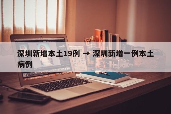 深圳新增本土19例 → 深圳新增一例本土病例