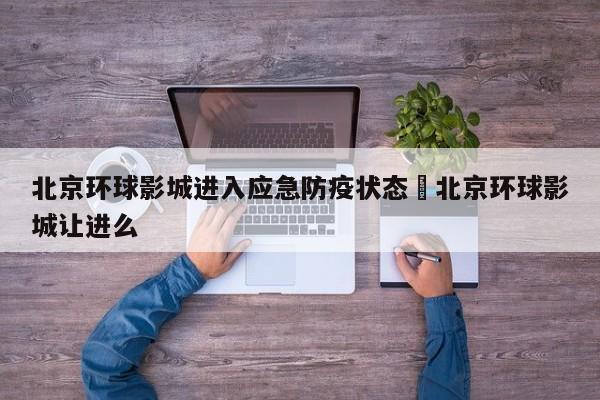 北京环球影城进入应急防疫状态›北京环球影城让进么