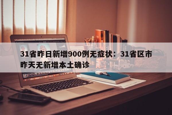 31省昨日新增900例无症状：31省区市昨天无新增本土确诊