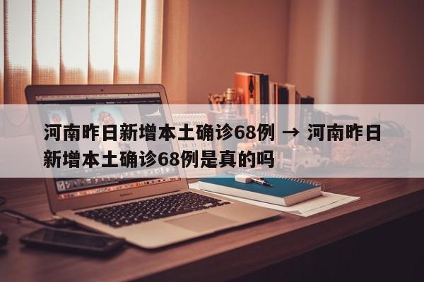 河南昨日新增本土确诊68例 → 河南昨日新增本土确诊68例是真的吗