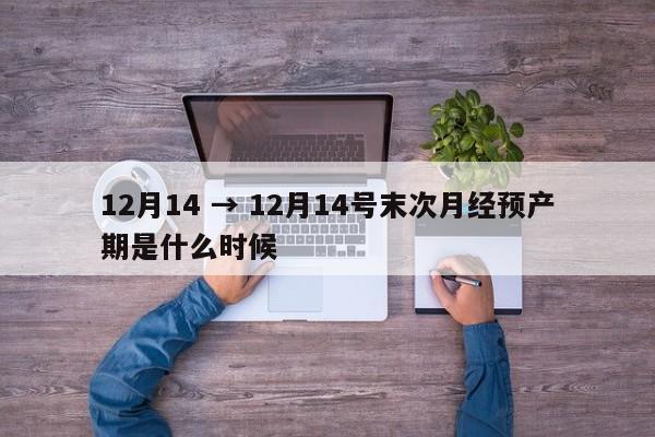 12月14 → 12月14号末次月经预产期是什么时候