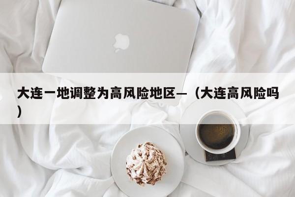 大连一地调整为高风险地区—(大连高风险吗)