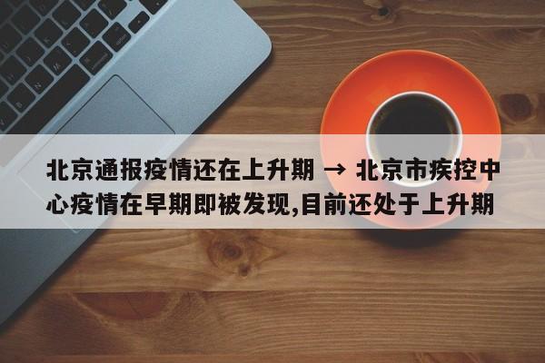 北京通报疫情还在上升期 → 北京市疾控中心疫情在早期即被发现,目前还处于上升期