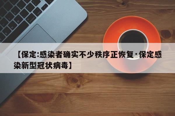 【保定:感染者确实不少秩序正恢复·保定感染新型冠状病毒】