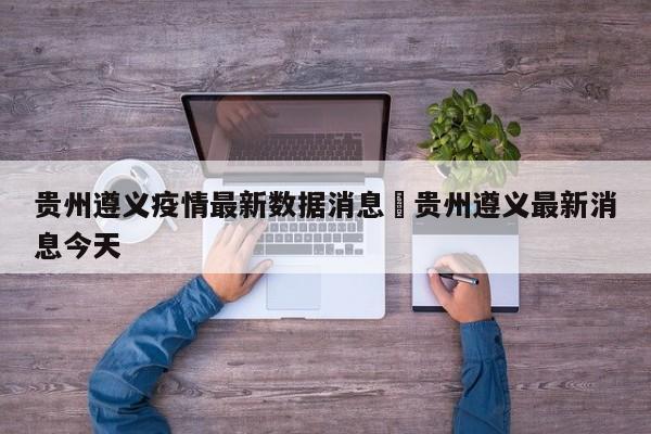 贵州遵义疫情最新数据消息›贵州遵义最新消息今天