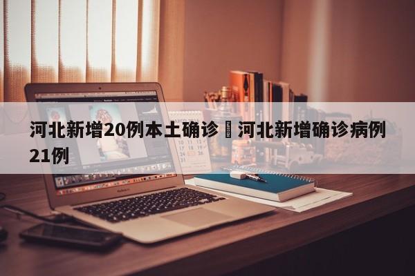 河北新增20例本土确诊›河北新增确诊病例21例
