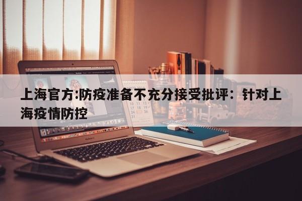 上海官方:防疫准备不充分接受批评:针对上海疫情防控