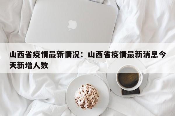 山西省疫情最新情况：山西省疫情最新消息今天新增人数
