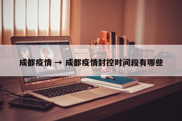 成都疫情 → 成都疫情封控时间段有哪些