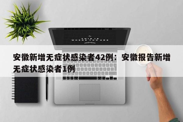 安徽新增无症状感染者42例：安徽报告新增无症状感染者1例