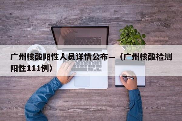 广州核酸阳性人员详情公布—（广州核酸检测阳性111例）