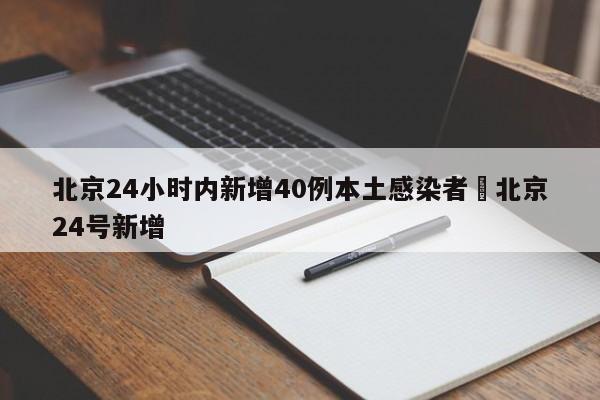 北京24小时内新增40例本土感染者›北京24号新增