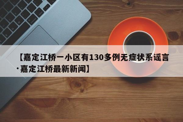 【嘉定江桥一小区有130多例无症状系谣言·嘉定江桥最新新闻】