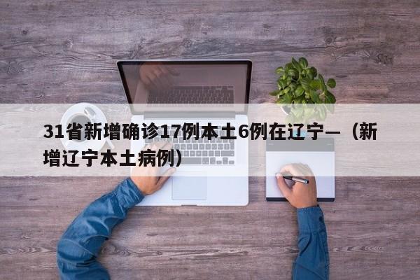 31省新增确诊17例本土6例在辽宁—（新增辽宁本土病例）