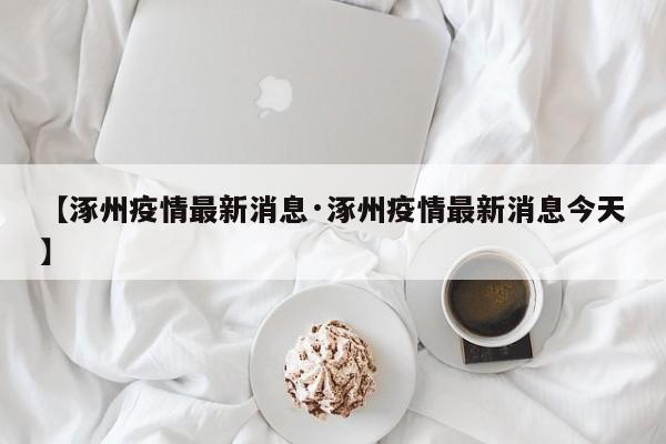 【涿州疫情最新消息·涿州疫情最新消息今天】