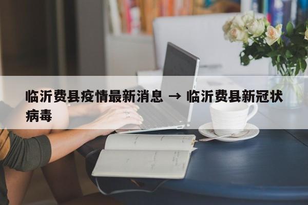 临沂费县疫情最新消息 → 临沂费县新冠状病毒