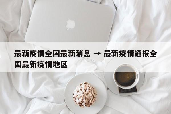 最新疫情全国最新消息 → 最新疫情通报全国最新疫情地区