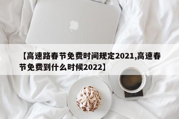 【高速路春节免费时间规定2021,高速春节免费到什么时候2022】