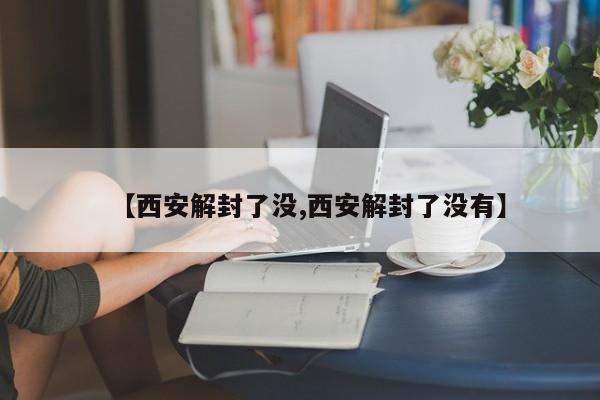 【西安解封了没,西安解封了没有】