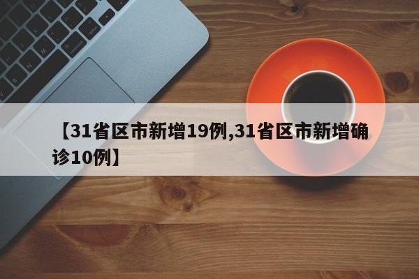 【31省区市新增19例,31省区市新增确诊10例】