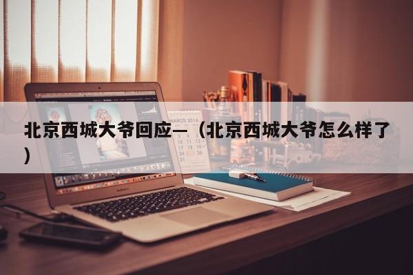北京西城大爷回应—（北京西城大爷怎么样了）
