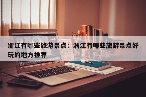 浙江有哪些旅游景点:浙江有哪些旅游景点好玩的地方推荐