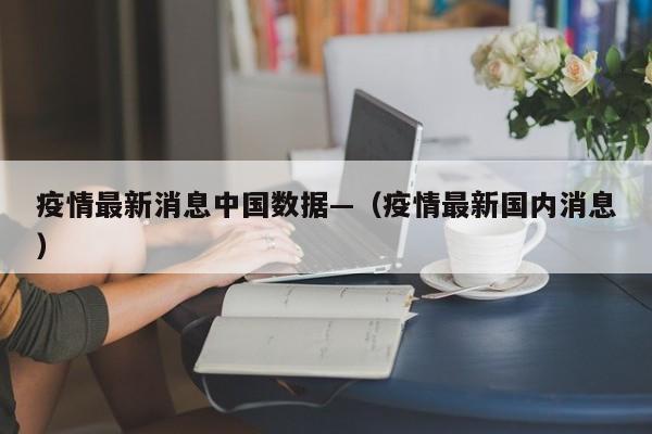 疫情最新消息中国数据—(疫情最新国内消息)