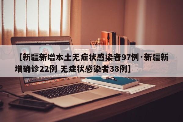 【新疆新增本土无症状感染者97例·新疆新增确诊22例 无症状感染者38例】