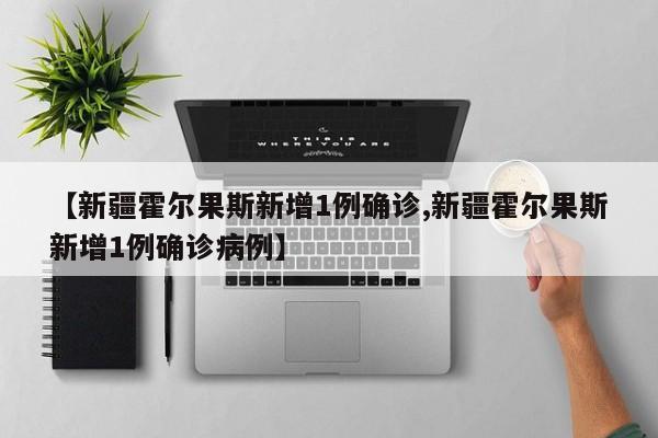 【新疆霍尔果斯新增1例确诊,新疆霍尔果斯新增1例确诊病例】
