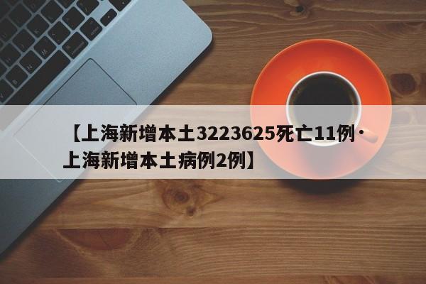 【上海新增本土3223625死亡11例·上海新增本土病例2例】