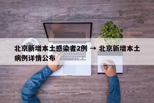 北京新增本土感染者2例 → 北京新增本土病例详情公布