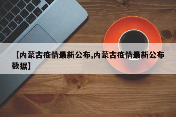 【内蒙古疫情最新公布,内蒙古疫情最新公布数据】