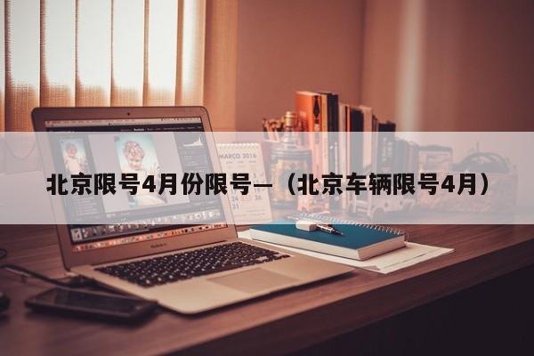 北京限号4月份限号—(北京车辆限号4月)