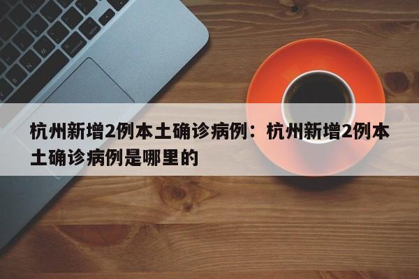 杭州新增2例本土确诊病例：杭州新增2例本土确诊病例是哪里的