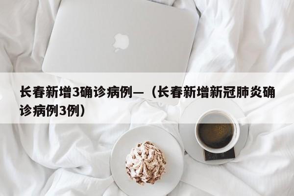 长春新增3确诊病例—(长春新增新冠肺炎确诊病例3例)