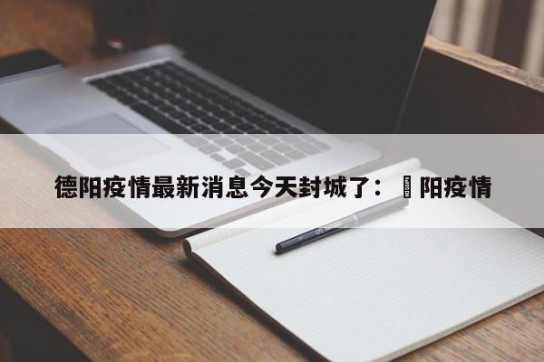 德阳疫情最新消息今天封城了:徳阳疫情