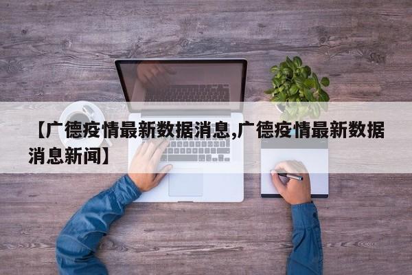 【广德疫情最新数据消息,广德疫情最新数据消息新闻】