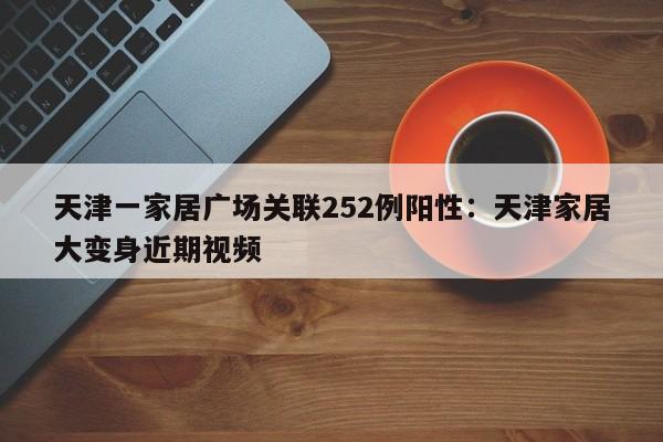 天津一家居广场关联252例阳性：天津家居大变身近期视频