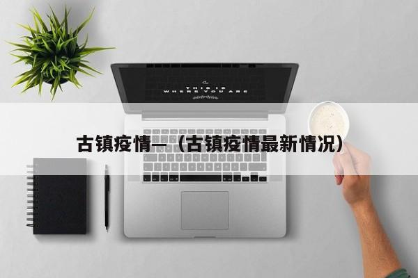 古镇疫情—(古镇疫情最新情况)