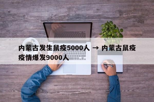 内蒙古发生鼠疫5000人 → 内蒙古鼠疫疫情爆发9000人