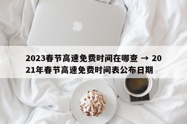 2023春节高速免费时间在哪查 → 2021年春节高速免费时间表公布日期