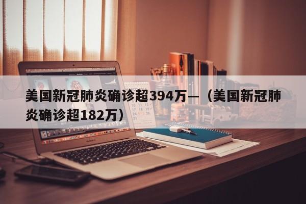 美国新冠肺炎确诊超394万—(美国新冠肺炎确诊超182万)