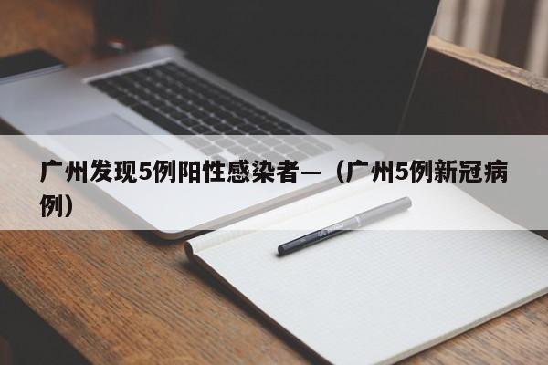 广州发现5例阳性感染者—(广州5例新冠病例)