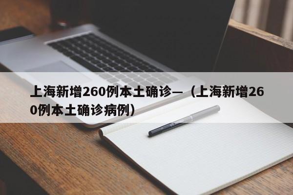 上海新增260例本土确诊—(上海新增260例本土确诊病例)