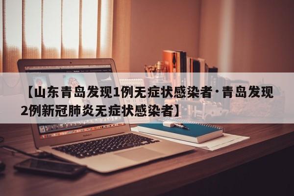 【山东青岛发现1例无症状感染者·青岛发现2例新冠肺炎无症状感染者】