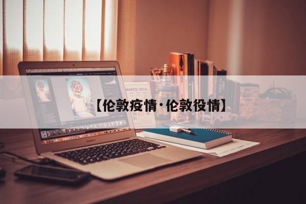 【伦敦疫情·伦敦役情】