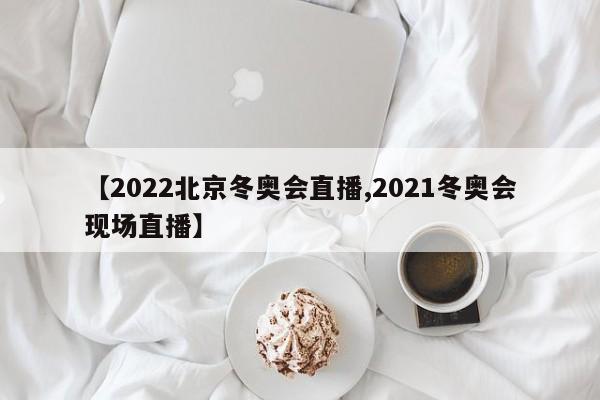 【2022北京冬奥会直播,2021冬奥会现场直播】